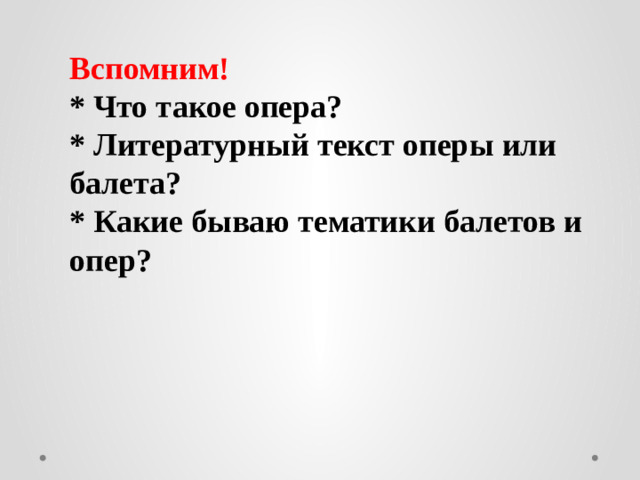 Вспомним!  * Что такое опера?  * Литературный текст оперы или балета?  * Какие бываю тематики балетов и опер?