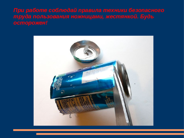При работе соблюдай правила техники безопасного труда пользования ножницами, жестянкой. Будь осторожен!
