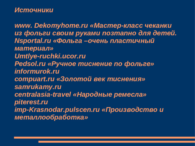 Источники   www. Dekomyhome.ru «Мастер-класс чеканки из фольги своим руками позтапно для детей.  Nsportal.ru «Фольга –очень пластичный материал»  Umtlye-ruchki.ucor.ru  Pedsol.ru «Ручное тиснение по фольге»  informurok.ru  compuart.ru «Золотой век тиснения»  samrukamy.ru  centralasia-travel «Народные ремесла»  piterest.ru  imp-Krasnodar.pulscen.ru «Производство и металлообработка»