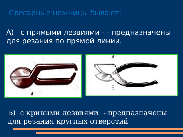 Слесарные ножницы бывают: А) с прямыми лезвиями - - предназначены для резания по прямой линии. Б) с кривыми лезвиями - предназначены для резания круглых отверстий