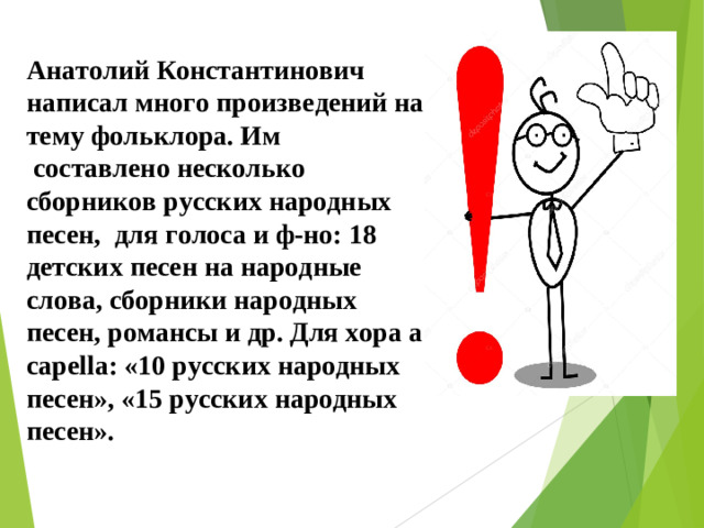 Анатолий Константинович написал много произведений на тему фольклора. Им  составлено несколько сборников русских народных песен, для голоса и ф-но: 18 детских песен на народные слова, сборники народных песен, романсы и др. Для хора a capella : «10 русских народных песен», «15 русских народных песен».