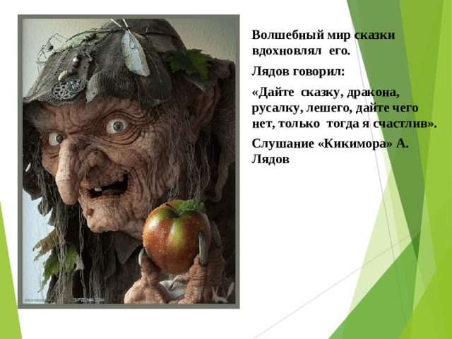 Волшебный мир сказки вдохновлял  его. Лядов говорил: «Дайте  сказку, дракона, русалку, лешего, дайте чего нет, только  тогда я счастлив». Слушание «Кикимора» А. Лядов