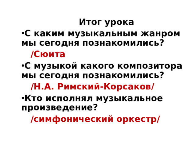 Итог урока С каким музыкальным жанром мы сегодня познакомились?  / Сюита С музыкой какого композитора мы сегодня познакомились?   / Н.А. Римский-Корсаков / Кто исполнял музыкальное произведение?  /симфонический оркестр/