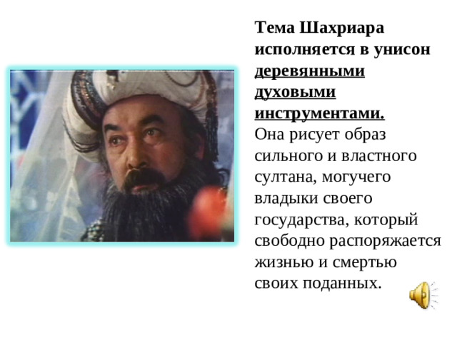 Тема Шахриара исполняется в унисон деревянными духовыми инструментами. Она рисует образ сильного и властного султана, могучего владыки своего государства, который свободно распоряжается жизнью и смертью своих поданных.
