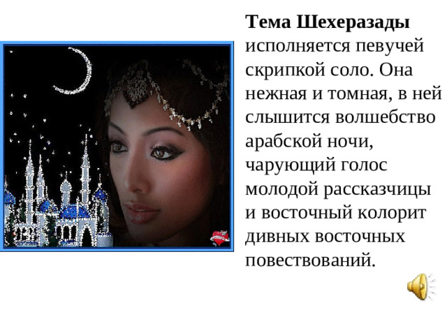 Тема Шехеразады исполняется певучей скрипкой соло. Она нежная и томная, в ней слышится волшебство арабской ночи, чарующий голос молодой рассказчицы и восточный колорит дивных восточных повествований.
