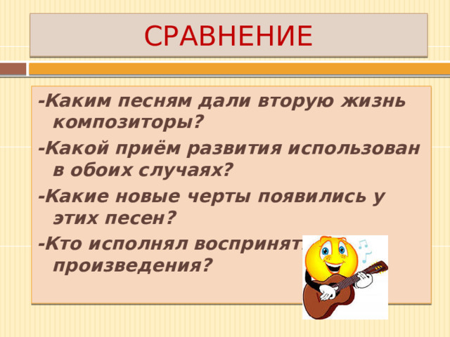 СРАВНЕНИЕ -Каким песням дали вторую жизнь композиторы? -Какой приём развития использован в обоих случаях? -Какие новые черты появились у этих песен? -Кто исполнял воспринятые произведения?