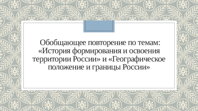 Обобщающее повторение по темам: «История формирования и освоения территории России» и «Географическое положение и границы России»
