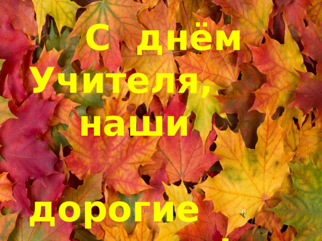 С днём Учителя,  наши  дорогие педагоги!
