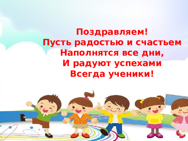 Поздравляем!  Пусть радостью и счастьем  Наполнятся все дни,  И радуют успехами  Всегда ученики!
