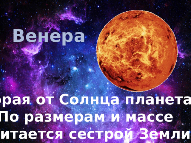 Венера Вторая от Солнца планета.  По размерам и массе Считается сестрой Земли