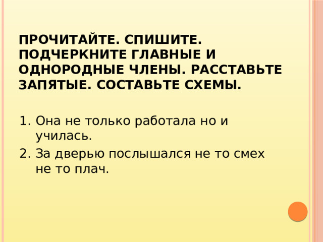 Прочитайте. Спишите. Подчеркните главные и однородные члены. Расставьте запятые. Составьте схемы. 1. Она не только работала но и училась. 2. За дверью послышался не то смех не то плач.