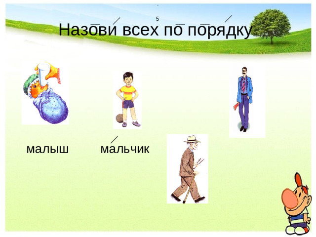 . 5  Назови всех по порядку  малыш    мальчик
