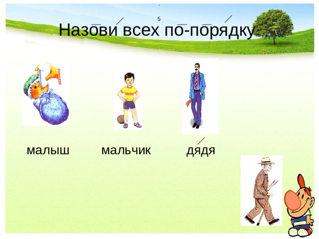 . 5  Назови всех по-порядку  малыш    мальчик    дядя