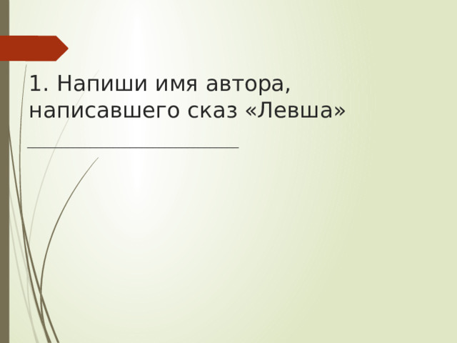 1. Напиши имя автора, написавшего сказ «Левша» _____________________________________