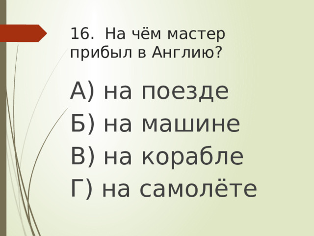 16. На чём мастер прибыл в Англию? А) на поезде Б) на машине В) на корабле Г) на самолёте