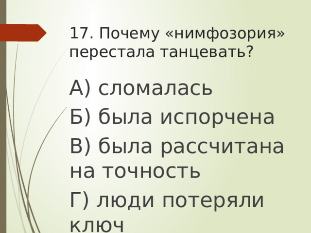 17. Почему «нимфозория» перестала танцевать? А) сломалась Б) была испорчена В) была рассчитана на точность Г) люди потеряли ключ