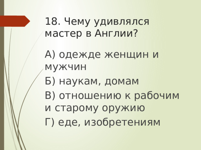 18. Чему удивлялся мастер в Англии? А) одежде женщин и мужчин Б) наукам, домам В) отношению к рабочим и старому оружию Г) еде, изобретениям