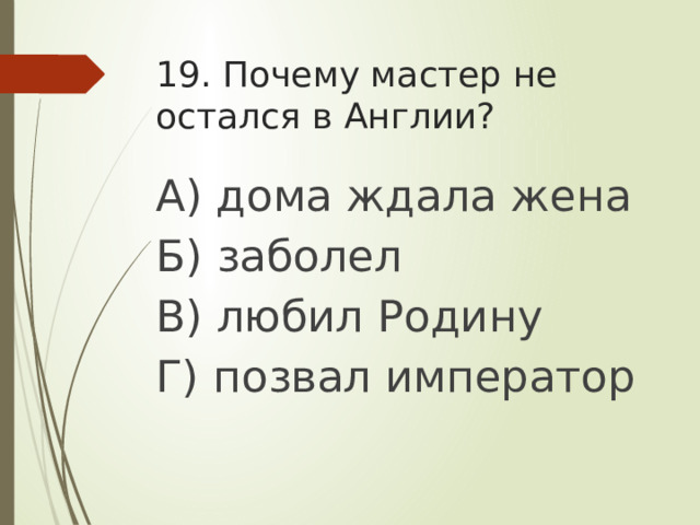 19. Почему мастер не остался в Англии? А) дома ждала жена Б) заболел В) любил Родину Г) позвал император