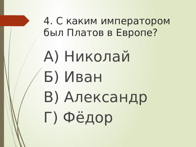 4. С каким императором был Платов в Европе? А) Николай Б) Иван В) Александр Г) Фёдор