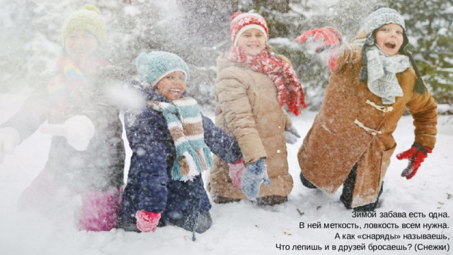 Зимой забава есть одна.  В ней меткость, ловкость всем нужна.  А как «снаряды» называешь,  Что лепишь и в друзей бросаешь? (Снежки)