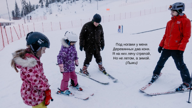 Под ногами у меня  Деревянных два коня.  Я на них лечу стрелой,  Но не летом, а зимой.  (Лыжи)