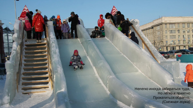 Нелегко иногда забираться туда,  Но легко и приятно  Прокатиться обратно.  (Снежная горка)