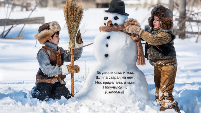 Во дворе катали ком,  Шляпа старая на нем.  Нос приделали, и вмиг  Получился …  (Снеговик) 