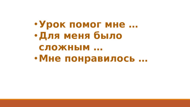 Урок помог мне … Для меня было сложным … Мне понравилось …