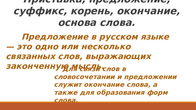 Приставка, предложение, суффикс, корень, окончание, основа слова.    Предложение в русском языке — это одно или несколько связанных слов, выражающих законченную мысль.  Для связи слов в словосочетании и предложении  служит  окончание слова, а также для образования форм слова.