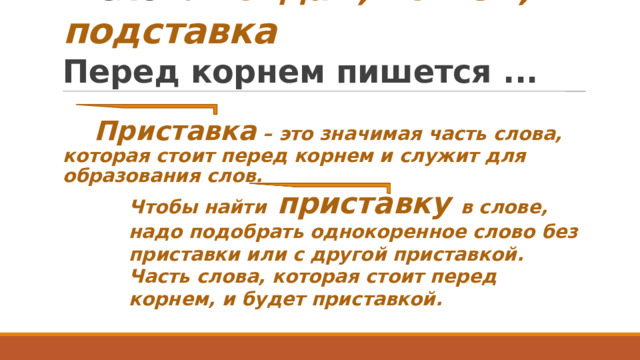 В словах отдал, вошёл, подставка  Перед корнем пишется ...  Приставка – это значимая часть слова, которая стоит перед корнем и служит для образования слов. Чтобы найти приставку в слове, надо подобрать однокоренное слово без приставки или с другой приставкой. Часть слова, которая стоит перед корнем, и будет приставкой.