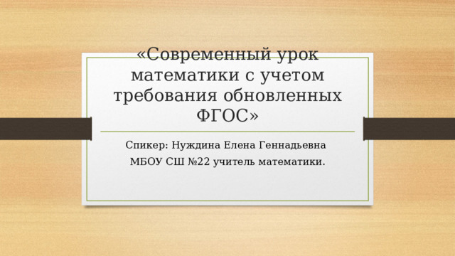 «Современный урок математики с учетом требования обновленных ФГОС» Спикер: Нуждина Елена Геннадьевна МБОУ СШ №22 учитель математики.