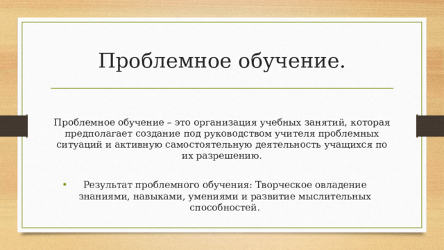 Проблемное обучение. Проблемное обучение – это организация учебных занятий, которая предполагает создание под руководством учителя проблемных ситуаций и активную самостоятельную деятельность учащихся по их разрешению.