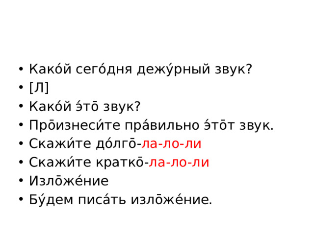 Како́й сего́дня дежу́рный звук? [Л] Како́й э́то̄ звук? Про̄изнеси́те пра́вильно э́то̄т звук. Скажи́те до́лго̄- ла-ло-ли Скажи́те кратко̄- ла-ло-ли Изло̄же́ние Бу́дем писа́ть изло̄же́ние.