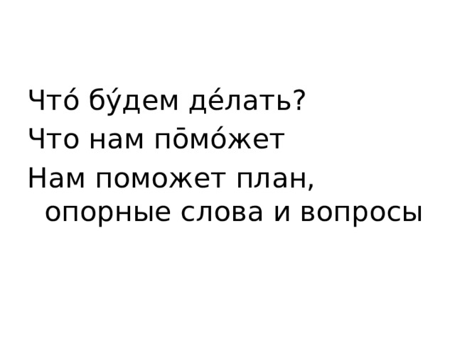 Что́ бу́дем де́лать? Что нам по̄мо́жет Нам поможет план, опорные слова и вопросы