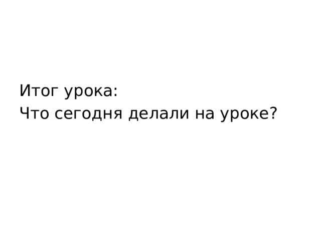 Итог урока: Что сегодня делали на уроке?