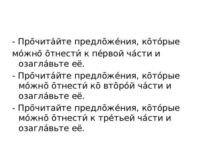 - Про̄чита́йте предло̄же́ния, ко̄то́рые мо́жно̄ о̄тнести́ к пе́рвой ча́сти и озагла́вьте её. - Про̄чита́йте предло̄же́ния, ко̄то́рые мо́жно̄ о̄тнести́ ко̄ вто̄ро́й ча́сти и озагла́вьте её. - Про̄читайте предло̄же́ния, ко̄то́рые мо́жно̄ о̄тнести́ к тре́тьей ча́сти и озагла́вьте её.