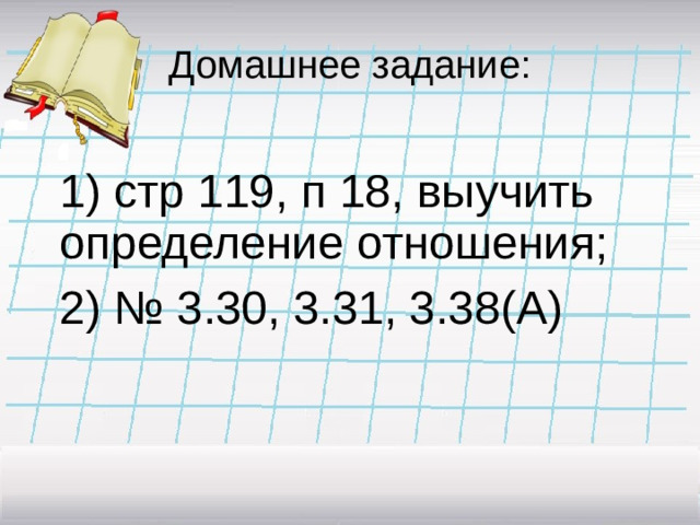 Домашнее задание:  1) стр 119, п 18, выучить определение отношения;  2) № 3.30, 3.31, 3.38(А)