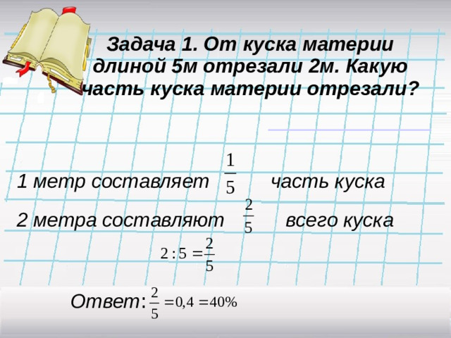 Задача 1. От куска материи длиной 5м отрезали 2м. Какую часть куска материи отрезали? 1 метр составляет часть куска 2 метра составляют всего куска  Ответ :