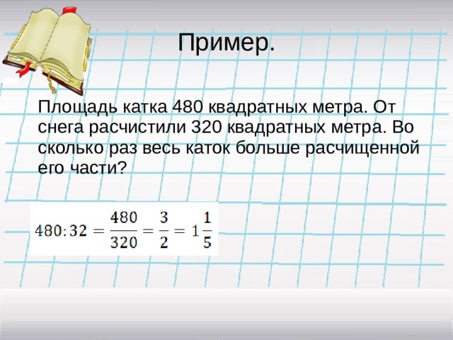 Пример.  Площадь катка 480 квадратных метра. От снега расчистили 320 квадратных метра. Во сколько раз весь каток больше расчищенной его части?