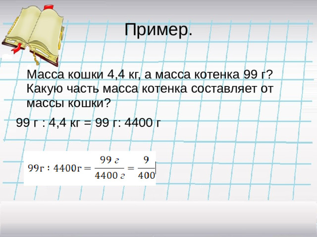 Пример.  Масса кошки 4,4 кг, а масса котенка 99 г? Какую часть масса котенка составляет от массы кошки? 99 г : 4,4 кг = 99 г: 4400 г