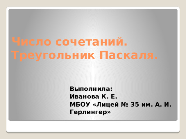 Число сочетаний.  Треугольник Паскаля. Выполнила: Иванова К. Е. МБОУ «Лицей № 35 им. А. И. Герлингер»