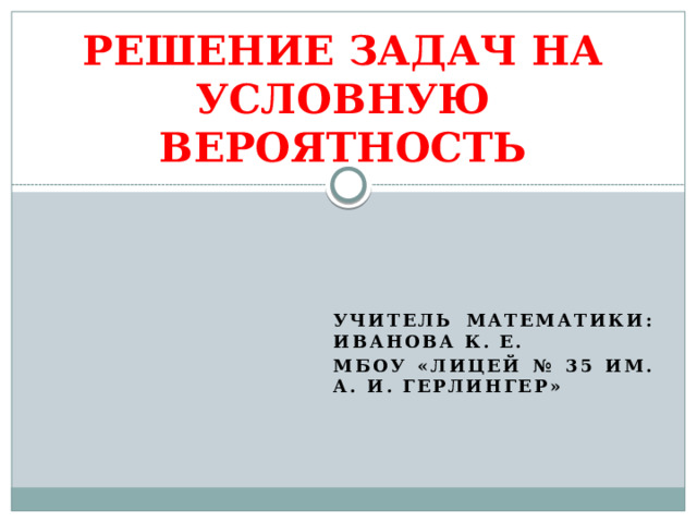 Решение задач на Условную Вероятность Учитель математики: Иванова К. Е. МБОУ «Лицей № 35 им. А. И. Герлингер»