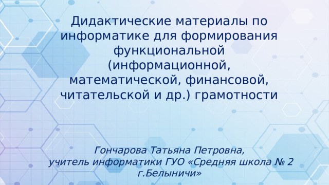 Дидактические материалы по информатике для формирования функциональной (информационной, математической, финансовой, читательской и др.) грамотности Гончарова Татьяна Петровна,  учитель информатики ГУО «Средняя школа № 2 г.Белыничи»