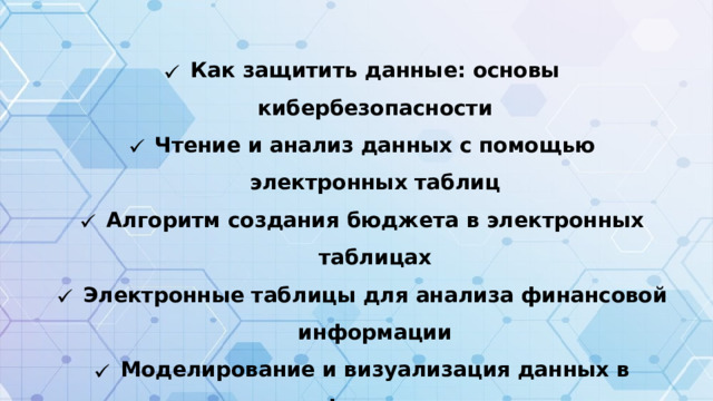 Как защитить данные: основы кибербезопасности Чтение и анализ данных с помощью электронных таблиц Алгоритм создания бюджета в электронных таблицах Электронные таблицы для анализа финансовой информации Моделирование и визуализация данных в информатике Алгоритм поиска информации в интернете Распознавание фактов и мнений в тексте Как защитить свои данные в интернете?