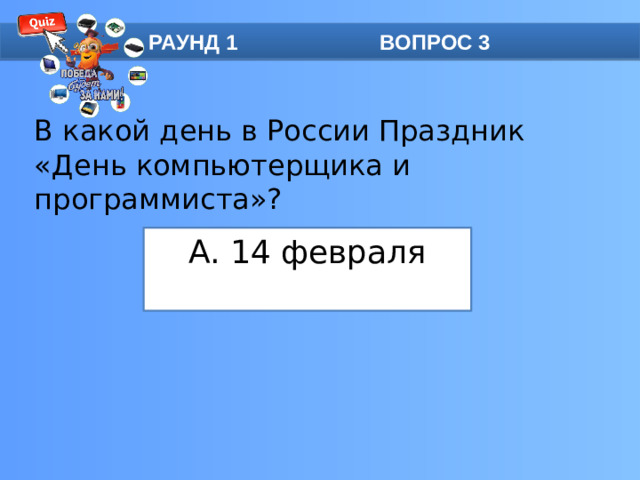 РАУНД 1 ВОПРОС 3 В какой день в России Праздник «День компьютерщика и программиста»? А. 14 февраля Дата приурочена к презентации 14 февраля 1946 года в США первого работающего электронного компьютера, который использовали для баллистических расчетов. Он стал прототипом современного компьютера.