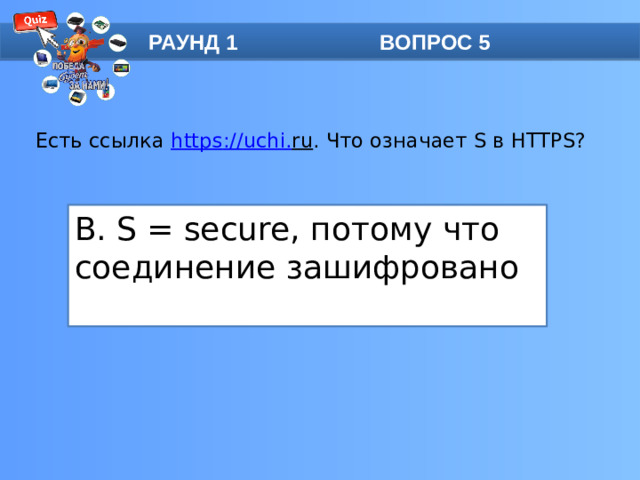РАУНД 1 ВОПРОС 5 Есть ссылка https :// uchi . ru . Что означает S в HTTPS?   B. S = secure, потому что соединение зашифровано