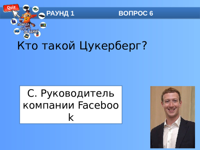 РАУНД 1 ВОПРОС 6 Кто такой Цукерберг?   C. Руководитель компании Facebook
