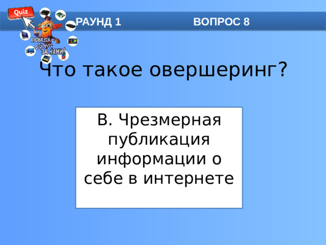 РАУНД 1 ВОПРОС 8 Что такое овершеринг? B. Чрезмерная публикация информации о себе в интернете