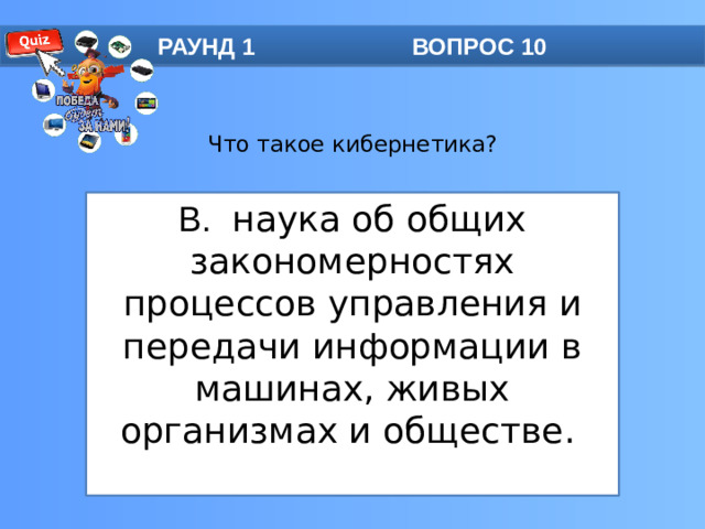РАУНД 1 ВОПРОС 10 Что такое кибернетика?    B. наука об общих закономерностях процессов управления и передачи информации в машинах, живых организмах и обществе.