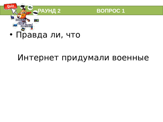 РАУНД 2 ВОПРОС 1 Правда ли, что  Интернет придумали военные